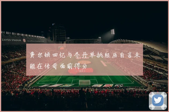 费尔顿回忆与乔丹单挑经历自言未能在传奇面前得分