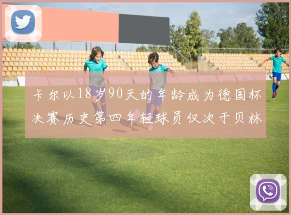 卡尔以18岁90天的年龄成为德国杯决赛历史第四年轻球员仅次于贝林等人
