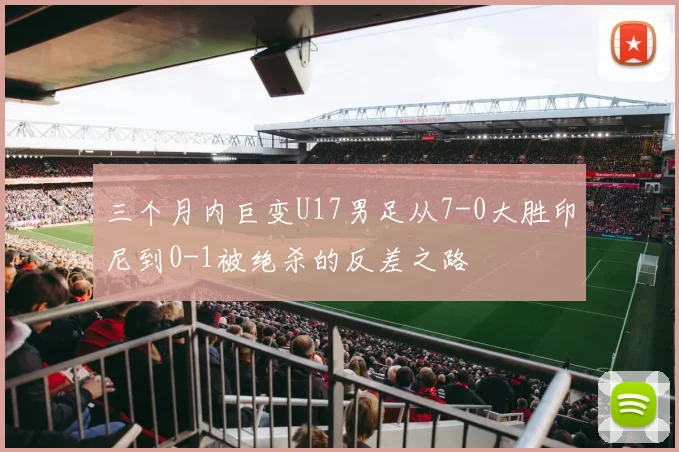 三个月内巨变U17男足从7-0大胜印尼到0-1被绝杀的反差之路