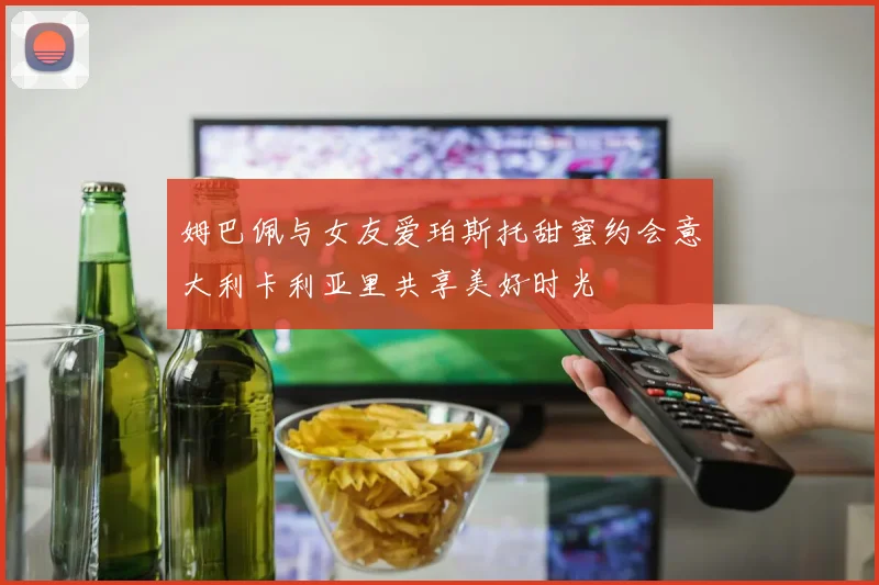 姆巴佩与女友爱珀斯托甜蜜约会意大利卡利亚里共享美好时光