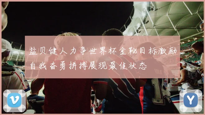 盐贝健人力争世界杯金靴目标激励自我奋勇拼搏展现最佳状态