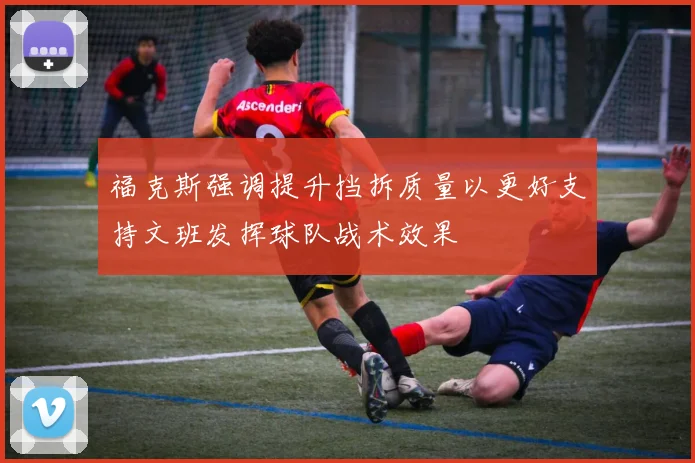 福克斯强调提升挡拆质量以更好支持文班发挥球队战术效果