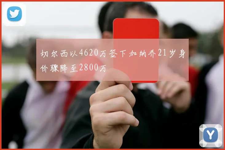 切尔西以4620万签下加纳乔21岁身价骤降至2800万