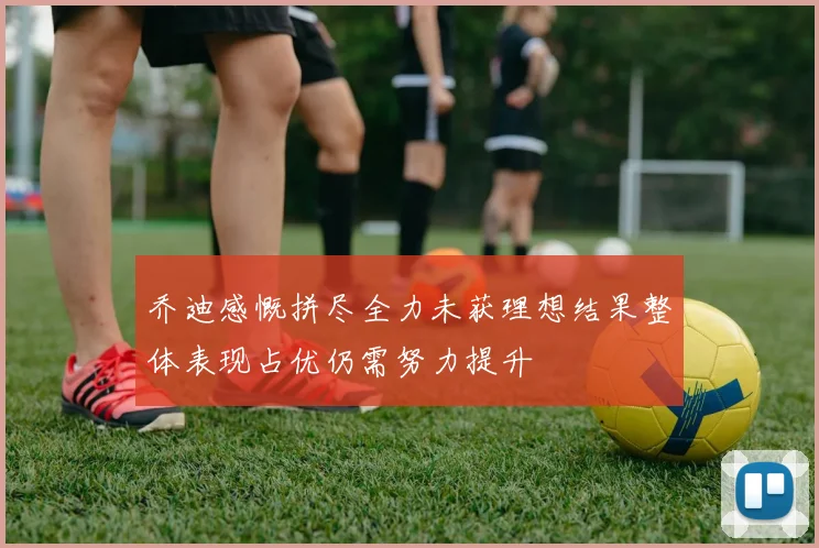 乔迪感慨拼尽全力未获理想结果整体表现占优仍需努力提升
