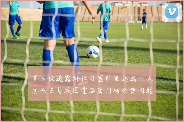 罗马诺透露拜仁与塞巴里达成个人协议正与埃因霍温商讨转会费问题