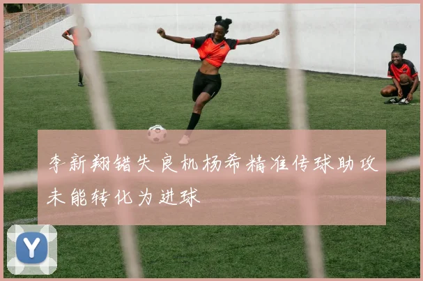 李新翔错失良机杨希精准传球助攻未能转化为进球