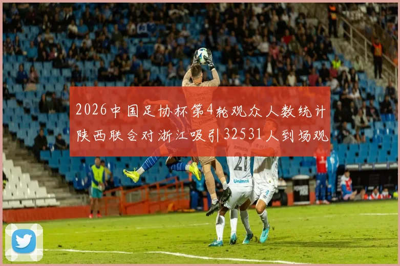 2026中国足协杯第4轮观众人数统计陕西联合对浙江吸引32531人到场观看