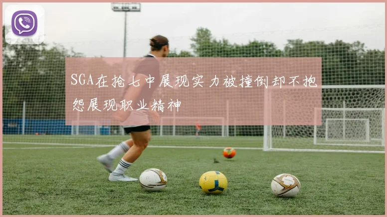 SGA在抢七中展现实力被撞倒却不抱怨展现职业精神