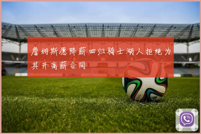 詹姆斯愿降薪回归骑士湖人拒绝为其开高薪合同