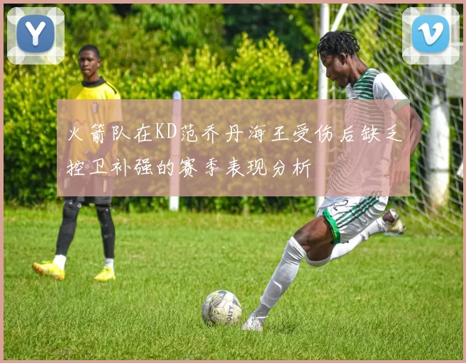 火箭队在KD范乔丹海王受伤后缺乏控卫补强的赛季表现分析